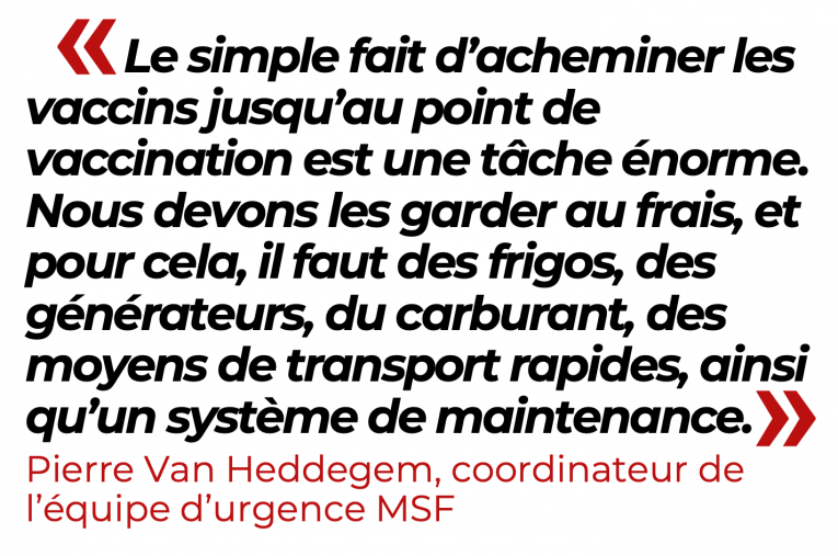 Le simple fait d'acheminer les vaccins jusqu'au point de vaccination est une tâche énorme. Nous devons les garder au frais, et pour cela, il faut des frigos, des générateurs, du carburant, des moyens de transports rapides, ainsi qu'un système de maintenance
